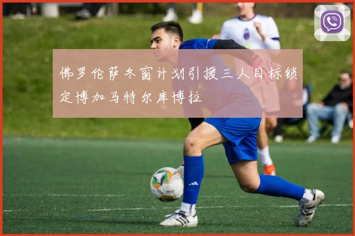 佛罗伦萨冬窗计划引援三人目标锁定博加马特尔库博拉