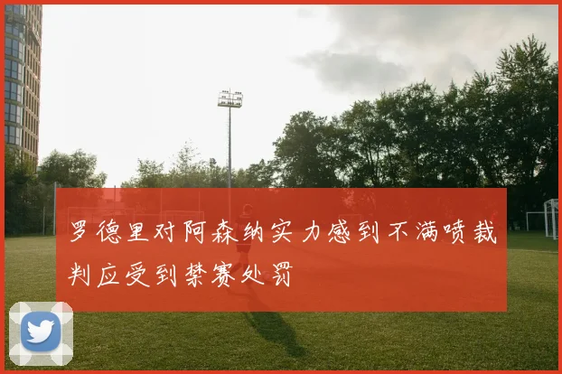 罗德里对阿森纳实力感到不满喷裁判应受到禁赛处罚