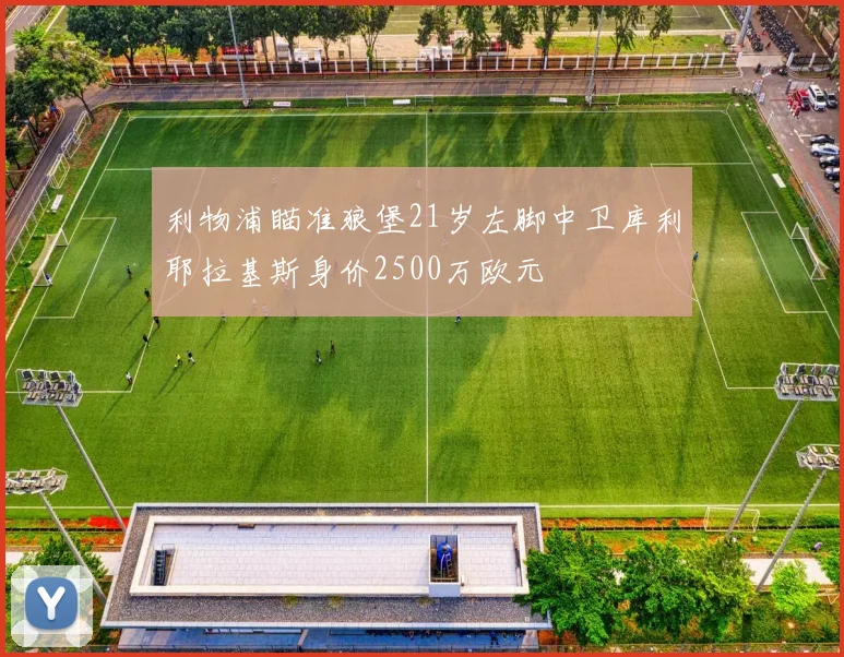 利物浦瞄准狼堡21岁左脚中卫库利耶拉基斯身价2500万欧元