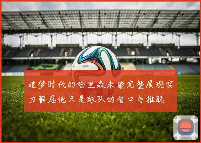 追梦时代的哈里森未能完整展现实力解雇他只是球队的借口与推脱