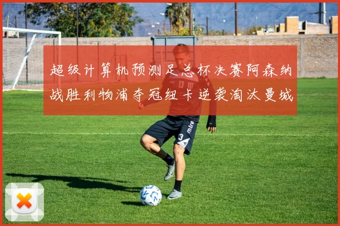 超级计算机预测足总杯决赛阿森纳战胜利物浦夺冠纽卡逆袭淘汰曼城