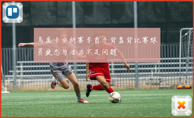乌度卡分析赛季首个背靠背比赛球员疲态与活力不足问题