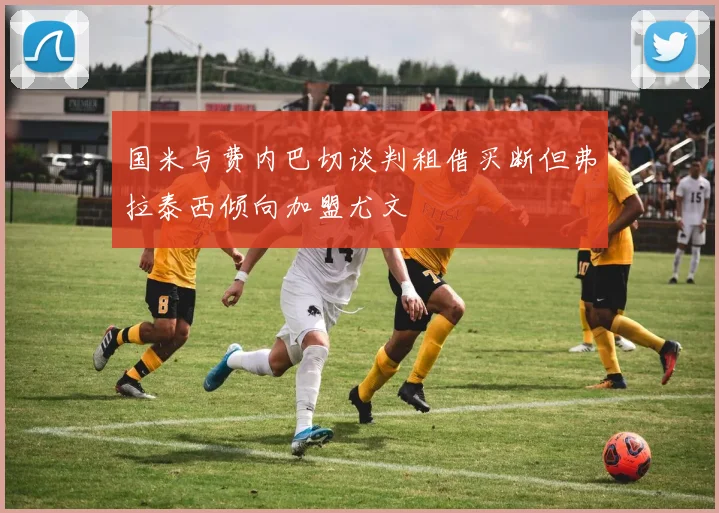 国米与费内巴切谈判租借买断但弗拉泰西倾向加盟尤文