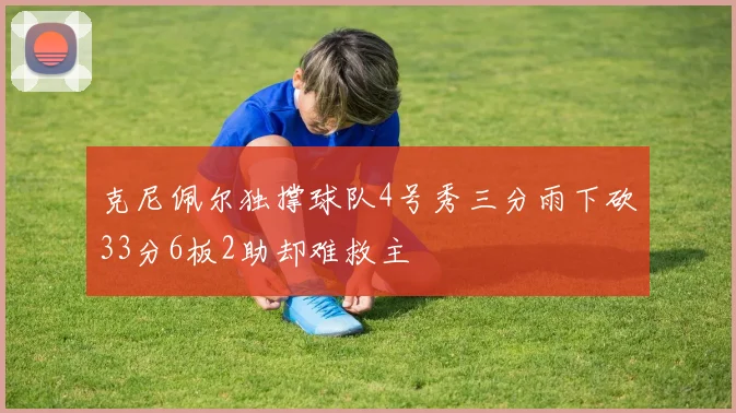 克尼佩尔独撑球队4号秀三分雨下砍33分6板2助却难救主