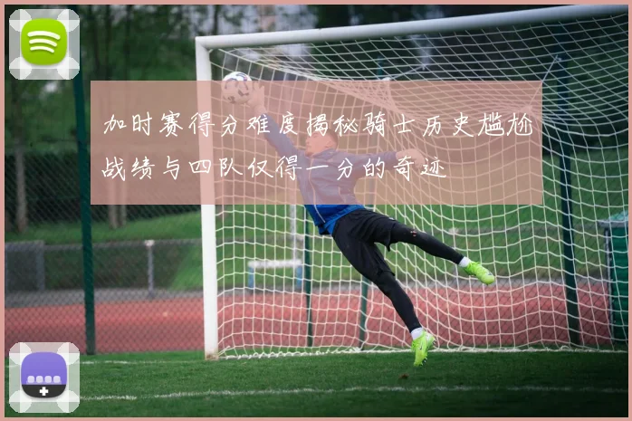 加时赛得分难度揭秘骑士历史尴尬战绩与四队仅得一分的奇迹