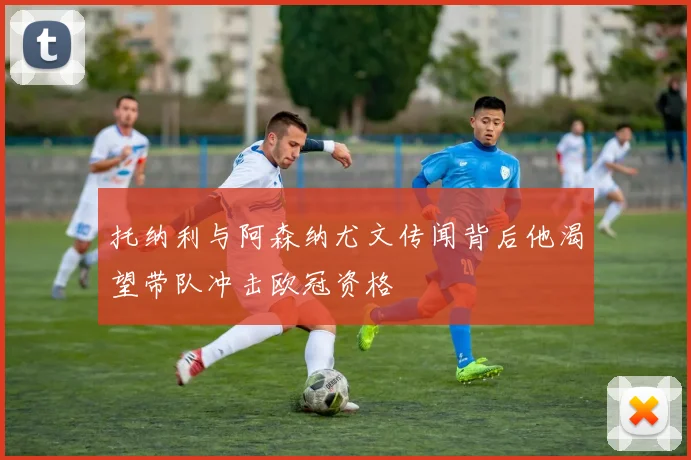托纳利与阿森纳尤文传闻背后他渴望带队冲击欧冠资格