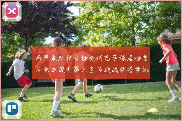 西甲最新积分榜分析巴萨稳居榜首马竞逆袭升第三皇马迎战赫塔费挑战