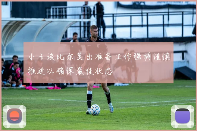 小卡谈比尔复出准备工作强调谨慎推进以确保最佳状态