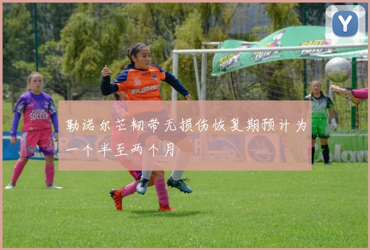 勒诺尔芒韧带无损伤恢复期预计为一个半至两个月