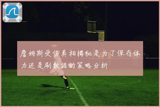 詹姆斯受伤真相揭秘是为了保存体力还是刷数据的策略分析