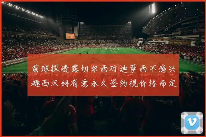 前球探透露切尔西对迪萨西不感兴趣西汉姆有意永久签约视价格而定