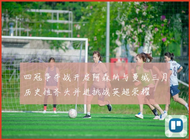 四冠争夺战开启阿森纳与曼城三月历史性齐头并进挑战英超荣耀