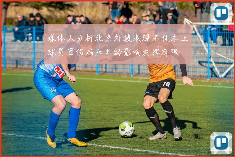 媒体人分析北京外援表现不佳本土球员因伤病和年龄影响发挥有限