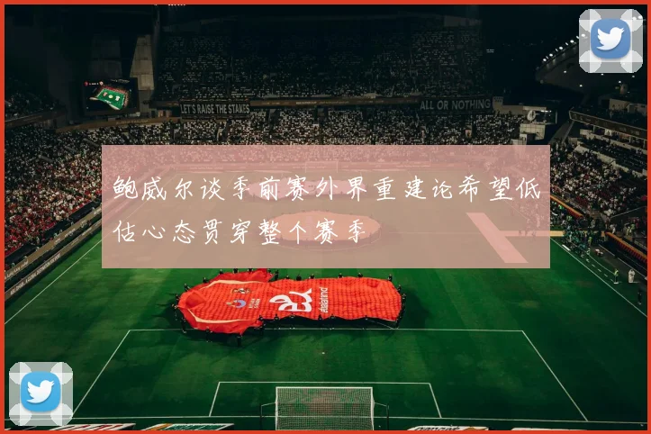鲍威尔谈季前赛外界重建论希望低估心态贯穿整个赛季