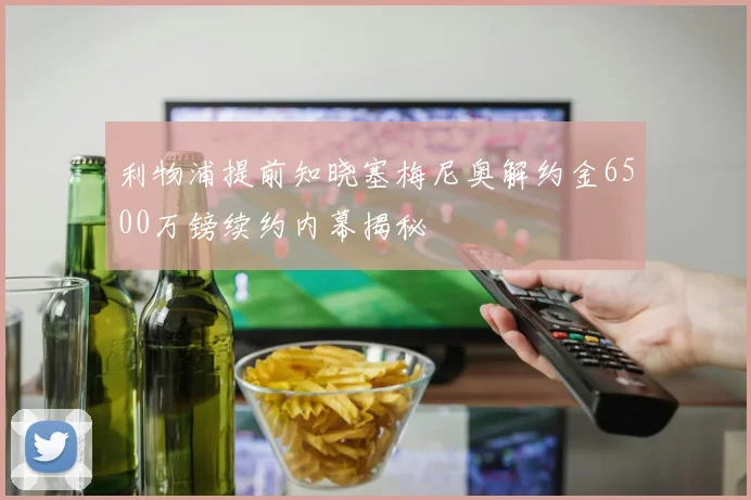 利物浦提前知晓塞梅尼奥解约金6500万镑续约内幕揭秘