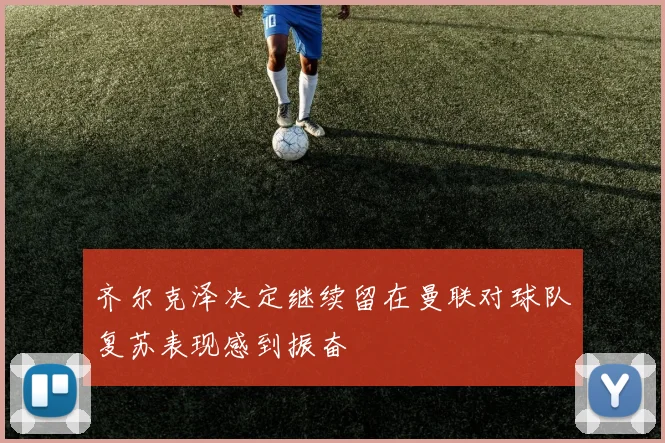 齐尔克泽决定继续留在曼联对球队复苏表现感到振奋