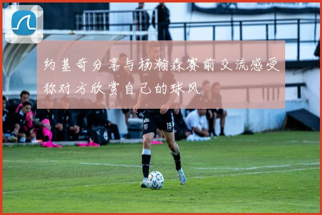 约基奇分享与杨瀚森赛前交流感受称对方欣赏自己的球风