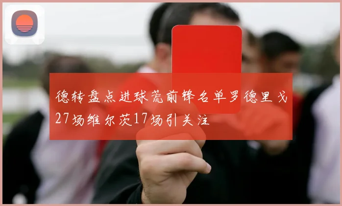 德转盘点进球荒前锋名单罗德里戈27场维尔茨17场引关注
