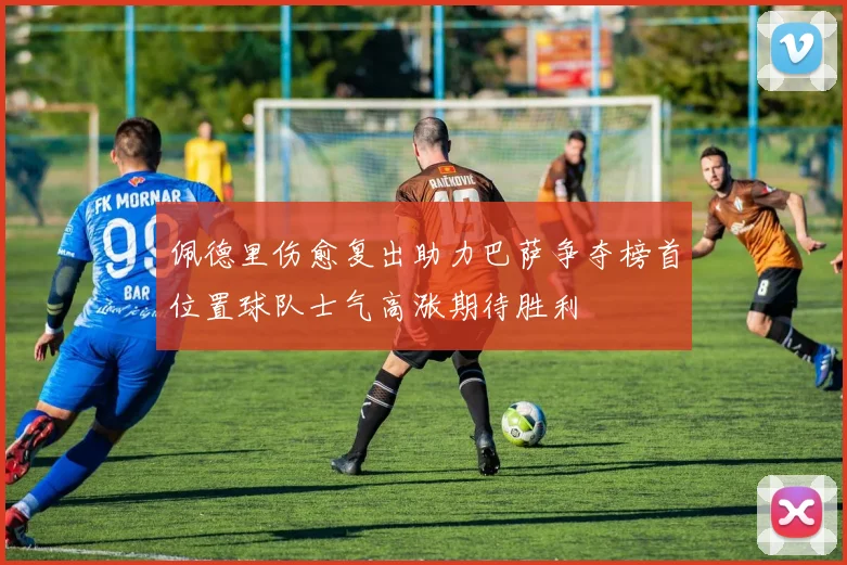 佩德里伤愈复出助力巴萨争夺榜首位置球队士气高涨期待胜利